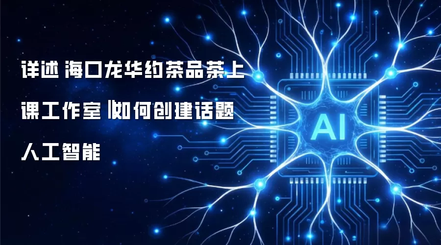 详述海口龙华约茶品茶上课工作室‖如何创建话题人工智能
