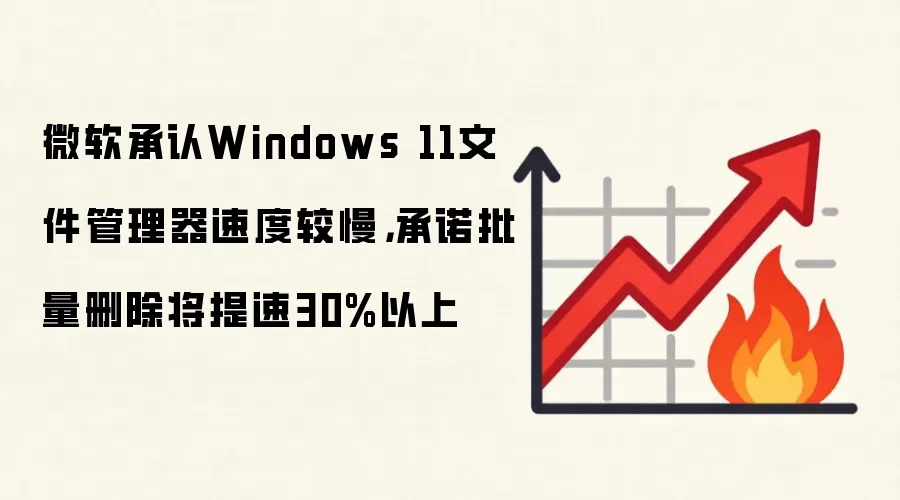 微软承认Windows 11文件管理器速度较慢,承诺批量删除将提速30%以上