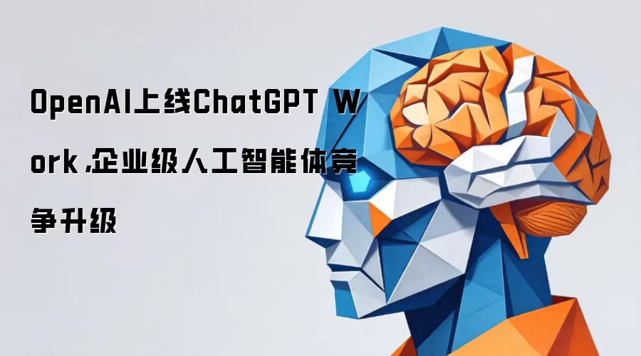 OpenAI上线ChatGPT Work,企业级人工智能体竞争升级