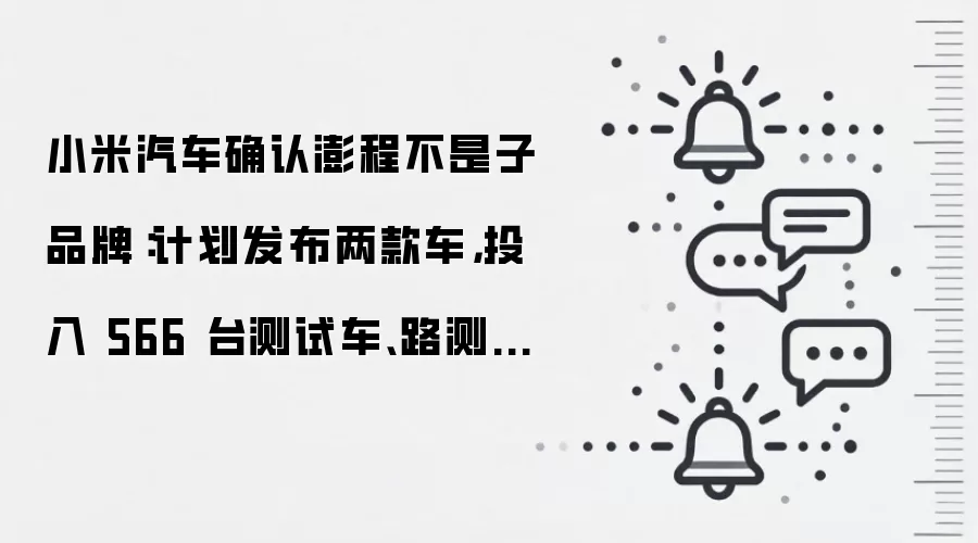 小米汽车确认澎程不是子品牌:计划发布两款车,投入 566 台测试车、路测超 428 万公里