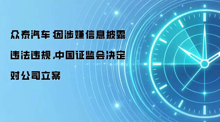 众泰汽车：因涉嫌信息披露违法违规，中国证监会决定对公司立案