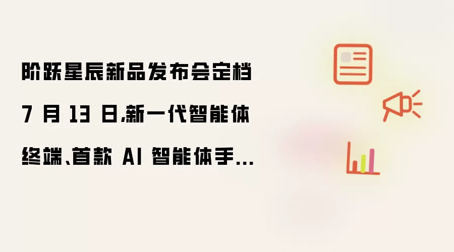 阶跃星辰新品发布会定档 7 月 13 日,新一代智能体终端、首款 AI 智能体手机呼之欲出