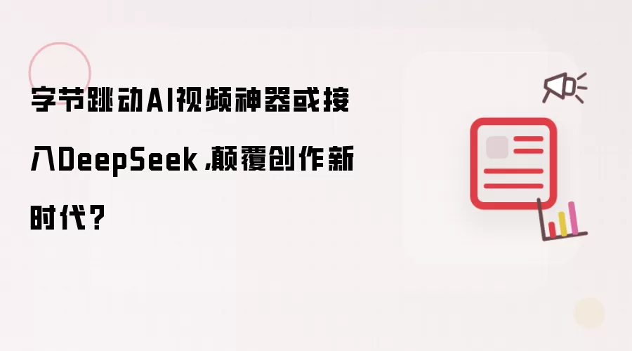 字节跳动AI视频神器或接入DeepSeek，碘伏创作新时代？