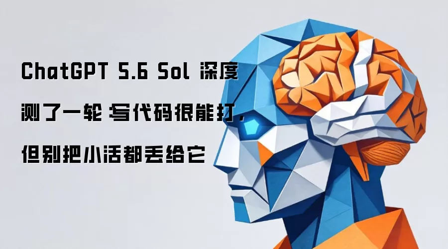 ChatGPT 5.6 Sol 深度测了一轮：写代码很能打，但别把小活都丢给它