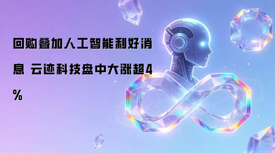 回购叠加人工智能利好消息 云迹科技盘中大涨超4%