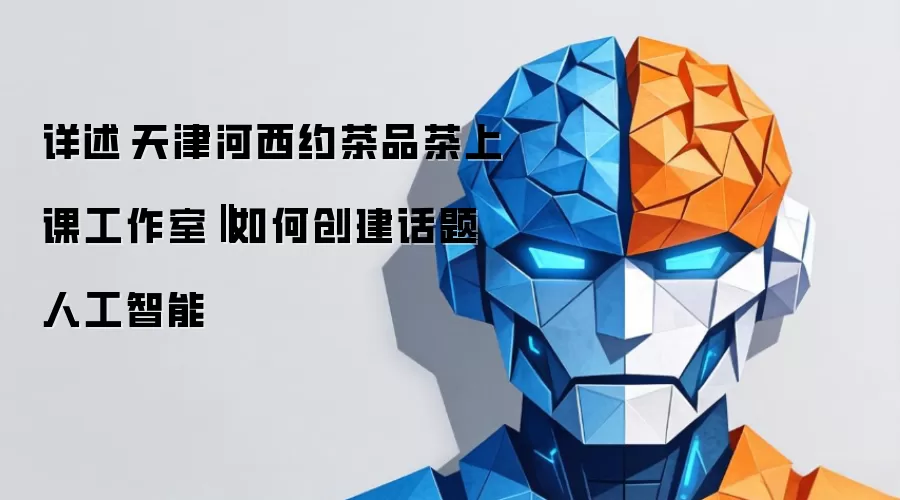详述天津河西约茶品茶上课工作室‖如何创建话题人工智能