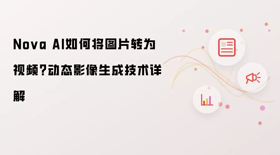 Nova AI如何将图片转为视频?动态影像生成技术详解
