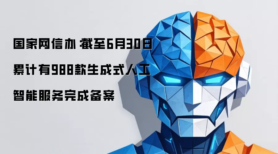 国家网信办：截至6月30日累计有988款生成式人工智能服务完成备案