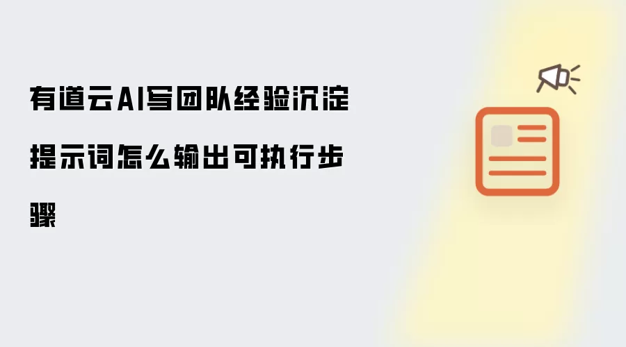 有道云AI写团队经验沉淀提示词怎么输出可执行步骤