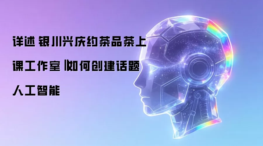 详述‌银川兴庆约茶品茶上课工作室‖如何创建话题人工智能