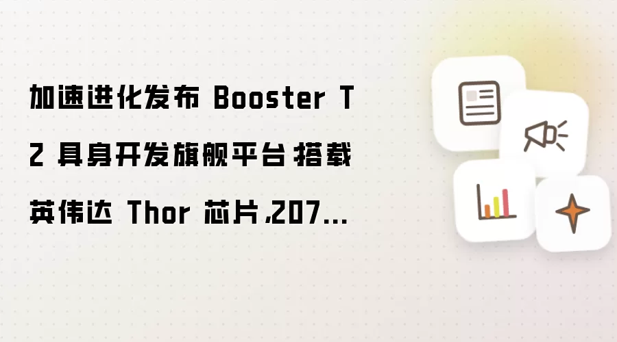 加速进化发布 Booster T2 具身开发旗舰平台:搭载英伟达 Thor 芯片,2070TFLOPS 算力