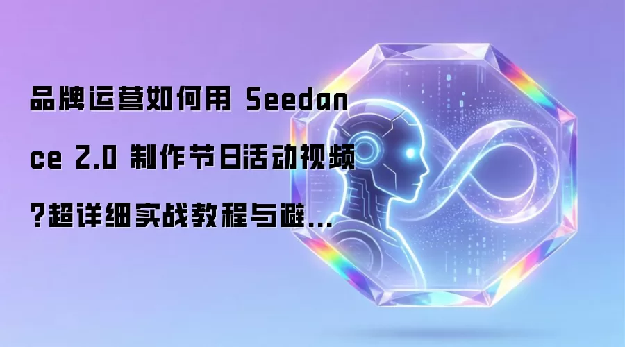 品牌运营如何用 Seedance 2.0 制作节日活动视频?超详细实战教程与避坑攻略