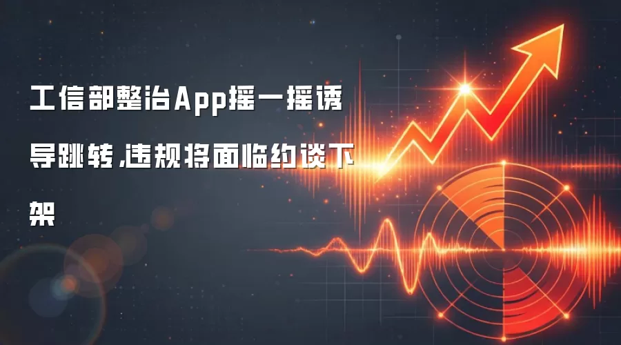 工信部整治App摇一摇诱导跳转,违规将面临约谈下架