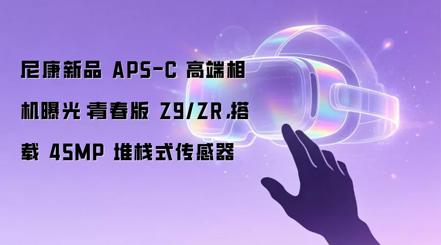 尼康新品 APS-C 高端相机曝光:青春版 Z9/ZR,搭载 45MP 堆栈式传感器
