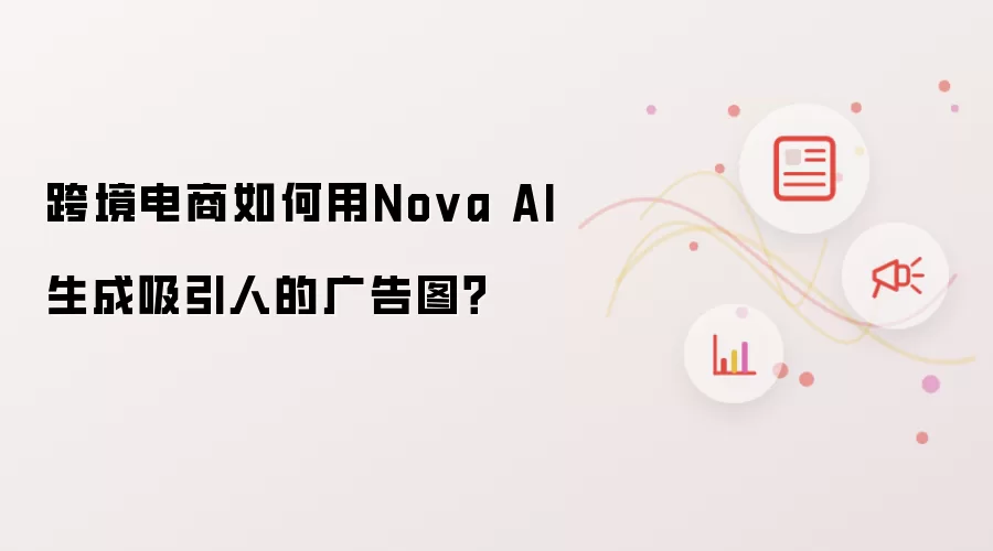 跨境电商如何用Nova AI生成吸引人的广告图?