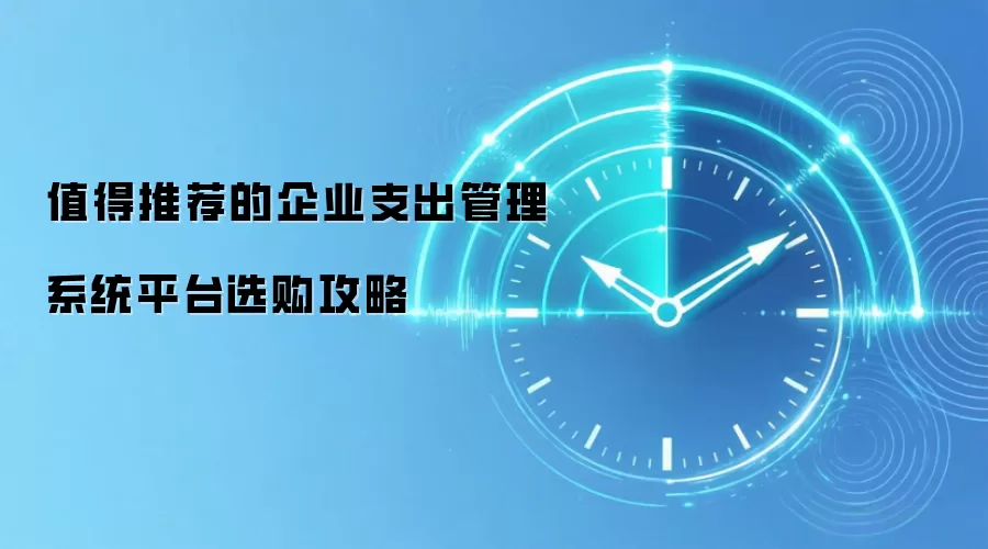 值得推荐的企业支出管理系统平台选购攻略
