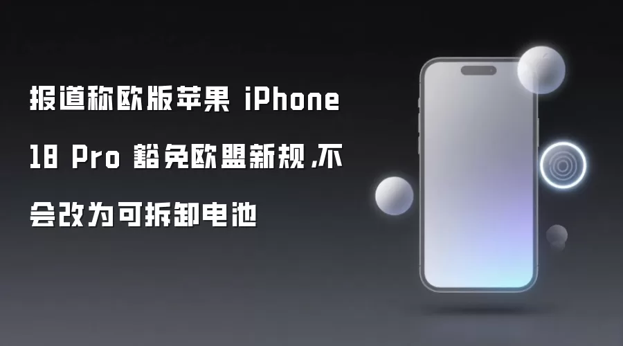报道称欧版苹果 iPhone 18 Pro 豁免欧盟新规,不会改为可拆卸电池