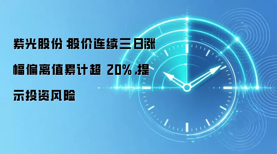 紫光股份:股价连续三日涨幅偏离值累计超 20%,提示投资风险
