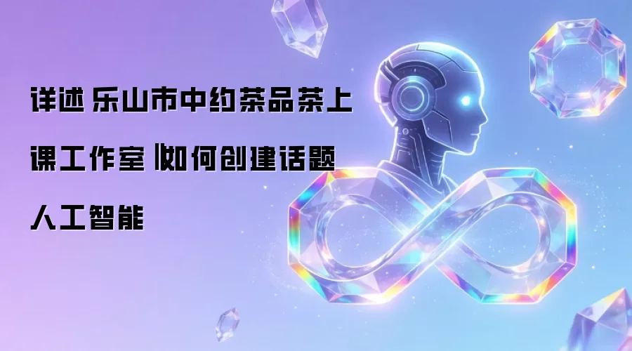 详述乐山市中约茶品茶上课工作室‖如何创建话题人工智能