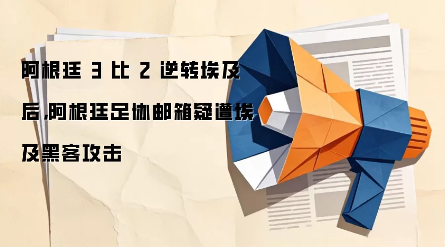 阿根廷 3 比 2 逆转埃及后,阿根廷足协邮箱疑遭埃及黑客攻击