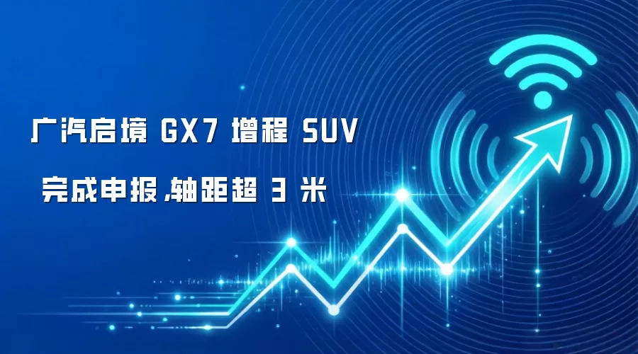 广汽启境 GX7 增程 SUV 完成申报,轴距超 3 米