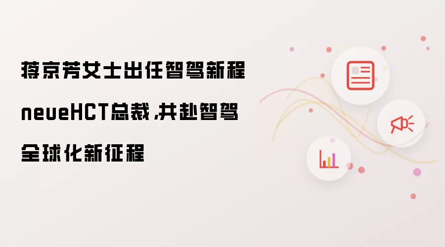 蒋京芳女士出任智驾新程neueHCT总裁，共赴智驾全球化新征程