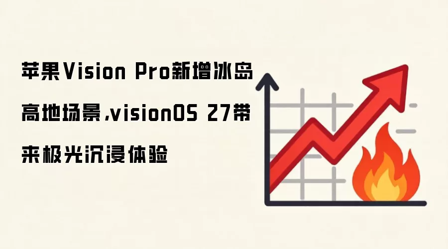 苹果Vision Pro新增冰岛高地场景,visionOS 27带来极光沉浸体验