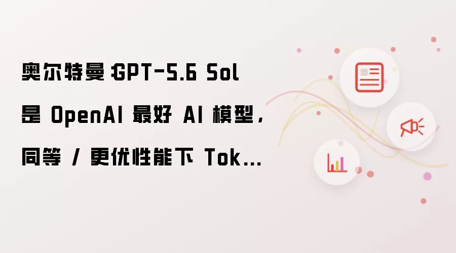 奥尔特曼：GPT-5.6 Sol 是 OpenAI 最好 AI 模型，同等 / 更优性能下 Token 效率提高 54%
