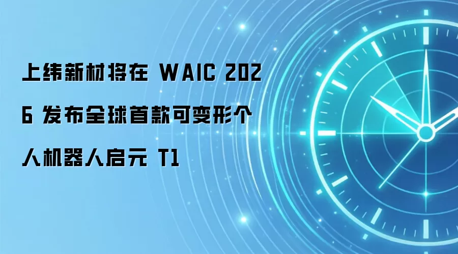 上纬新材将在 WAIC 2026 发布全球首款可变形个人机器人启元 T1