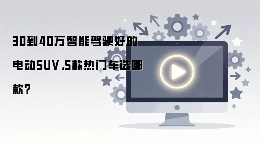 30到40万智能驾驶好的电动SUV,5款热门车选哪款?