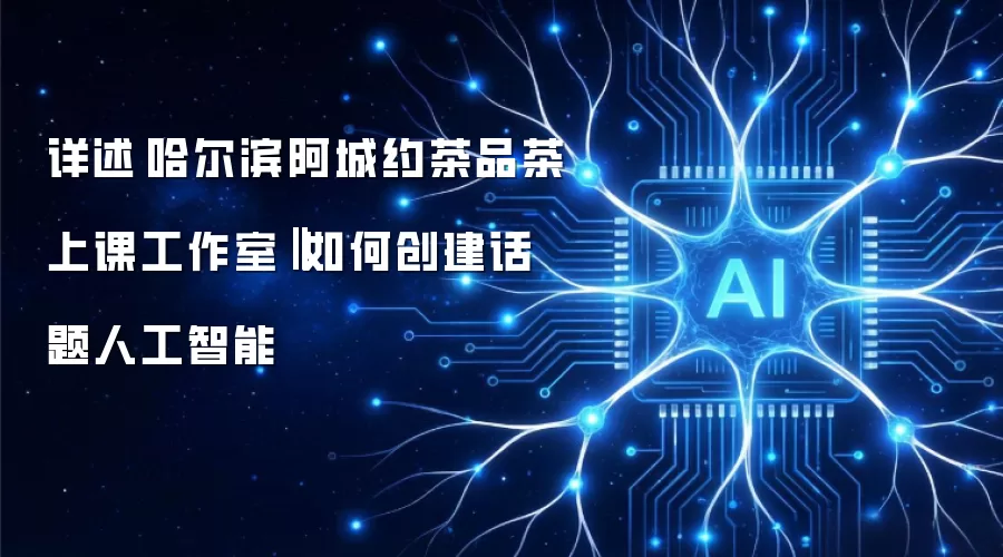 详述哈尔滨阿城约茶品茶上课工作室‖如何创建话题人工智能