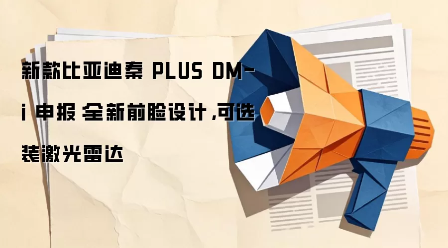 新款比亚迪秦PLUS DM-i申报：全新前脸设计，可选装激光雷达