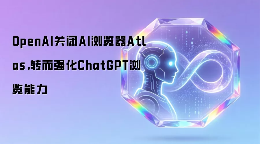 OpenAI关闭AI浏览器Atlas,转而强化ChatGPT浏览能力