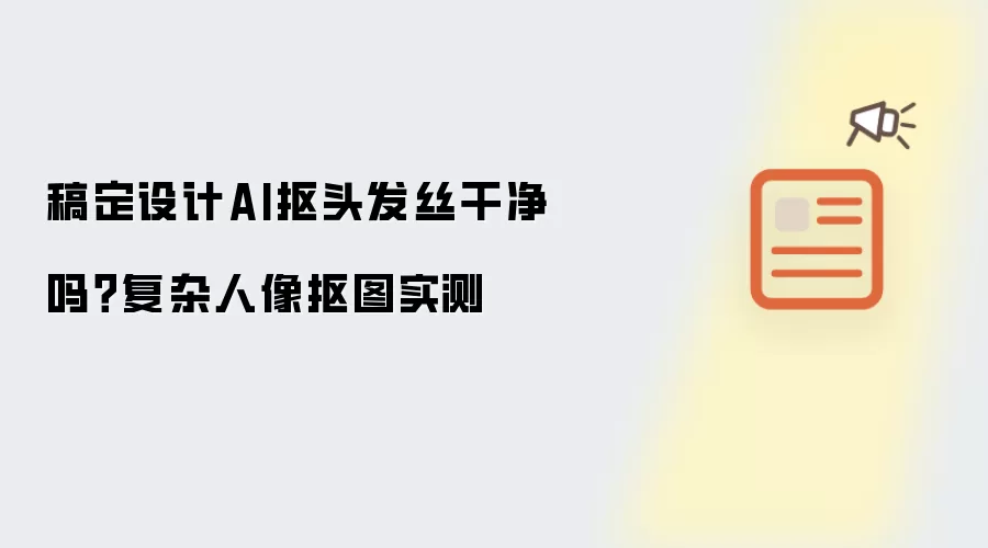 稿定设计AI抠头发丝干净吗？复杂人像抠图实测