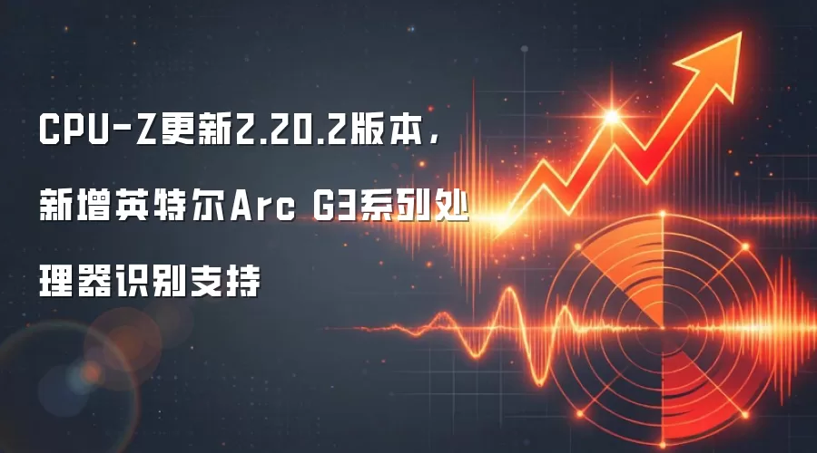 CPU-Z更新2.20.2版本,新增英特尔Arc G3系列处理器识别支持