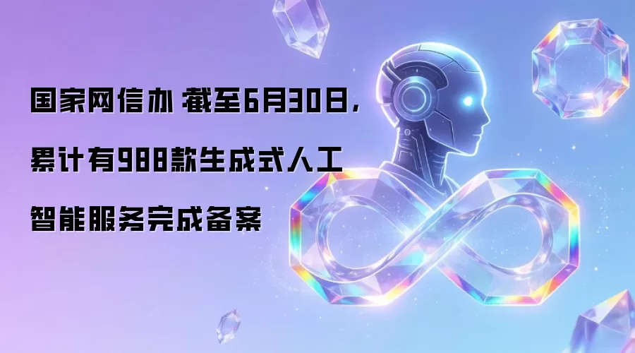 国家网信办:截至6月30日,累计有988款生成式人工智能服务完成备案