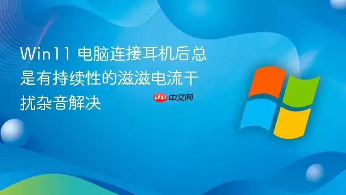 Win11 电脑连接耳机后总是有持续性的滋滋电流干扰杂音解决