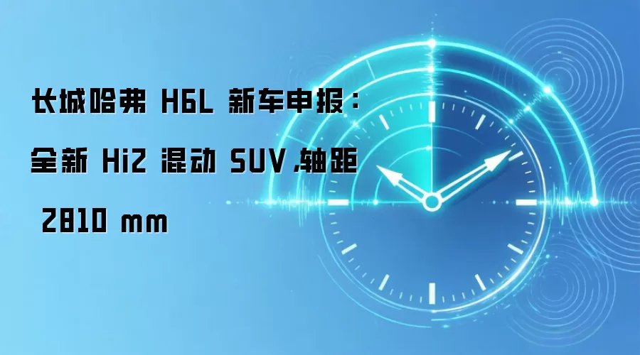 长城哈弗 H6L 新车申报:全新 Hi2 混动 SUV,轴距 2810 mm