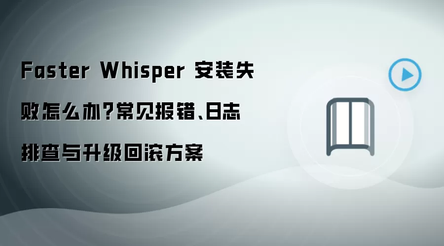 Faster Whisper 安装失败怎么办?常见报错、日志排查与升级回滚方案