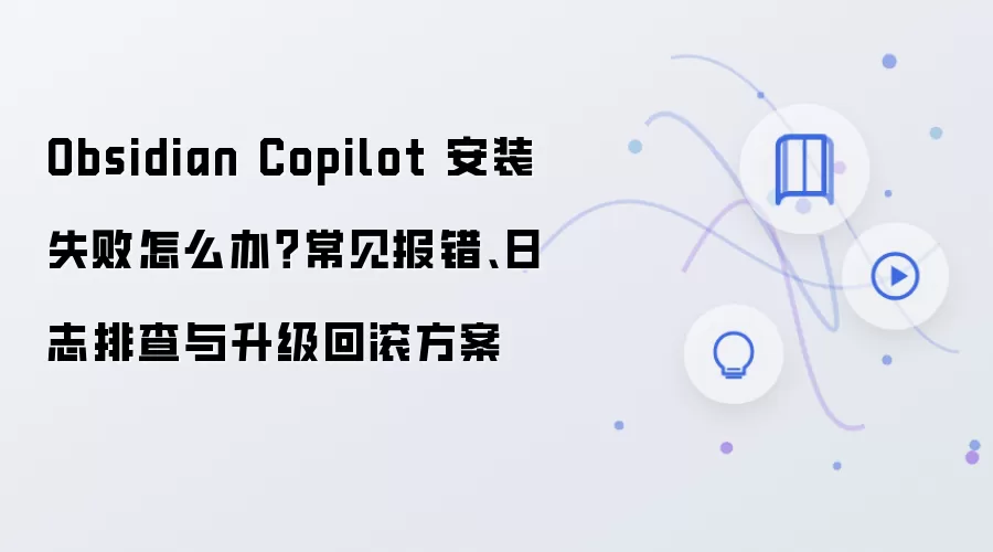 Obsidian Copilot 安装失败怎么办?常见报错、日志排查与升级回滚方案