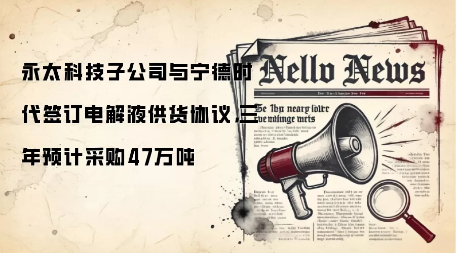 永太科技子公司与宁德时代签订电解液供货协议,三年预计采购47万吨