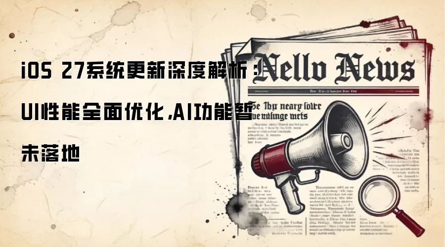 iOS 27系统更新深度解析:UI性能全面优化,AI功能暂未落地