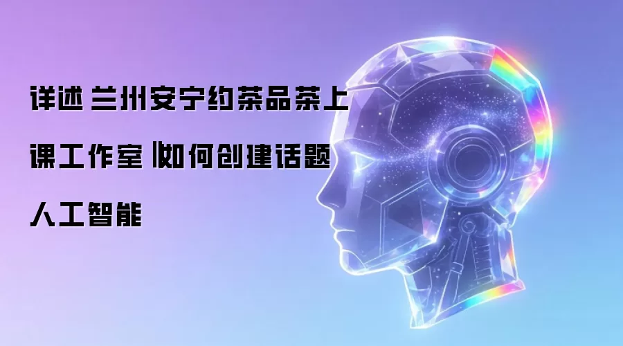 详述兰州安宁约茶品茶上课工作室‖如何创建话题人工智能
