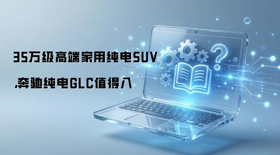 35万级高端家用纯电SUV，奔驰纯电GLC值得入