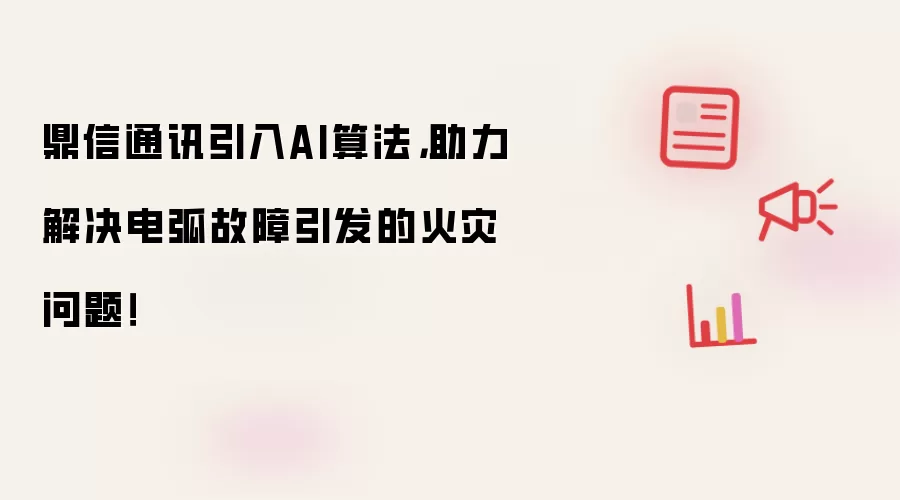 鼎信通讯引入AI算法，助力解决电弧故障引发的火灾问题！