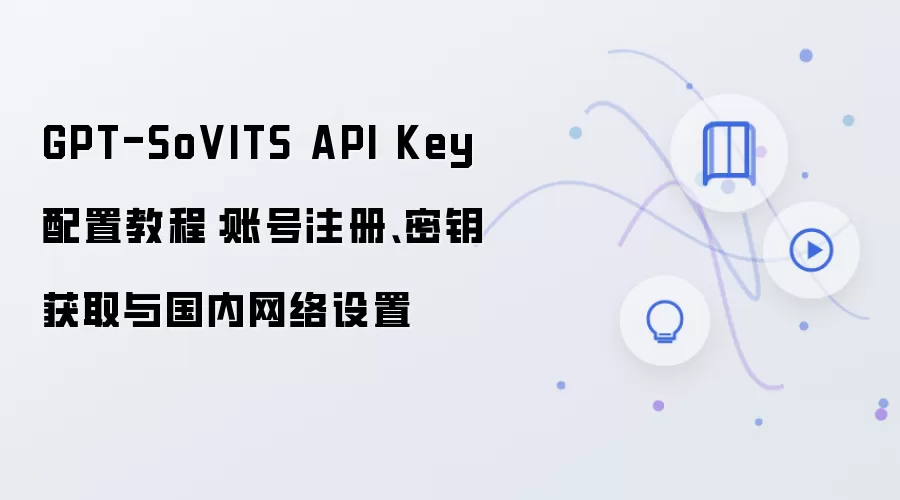 GPT-SoVITS API Key 配置教程:账号注册、密钥获取与国内网络设置