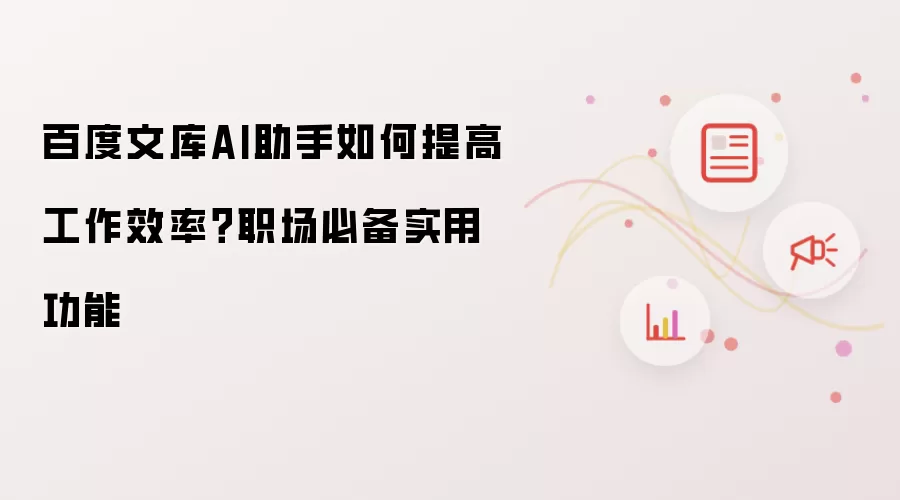 百度文库AI助手如何提高工作效率?职场必备实用功能