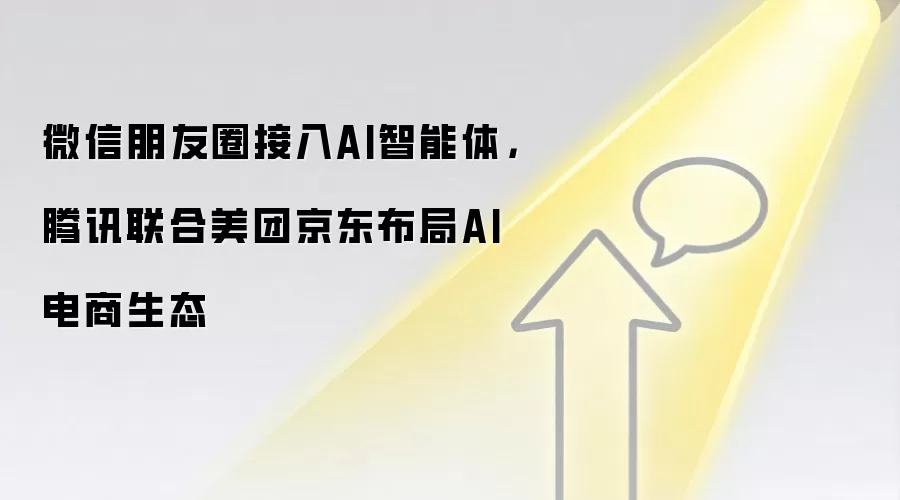 微信朋友圈接入AI智能体,腾讯联合美团京东布局AI电商生态