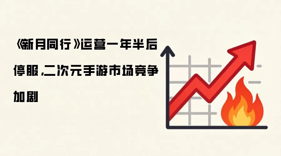 《新月同行》运营一年半后停服,二次元手游市场竞争加剧