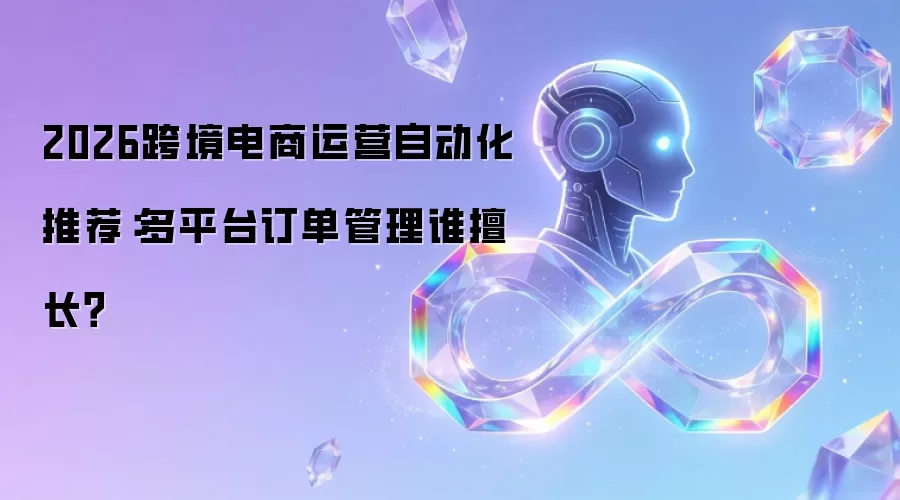 2026跨境电商运营自动化推荐:多平台订单管理谁擅长?